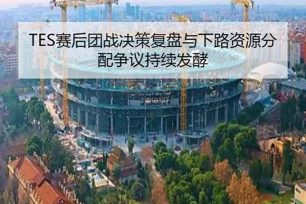 TES赛后团战决策复盘与下路资源分配争议持续发酵(hth)